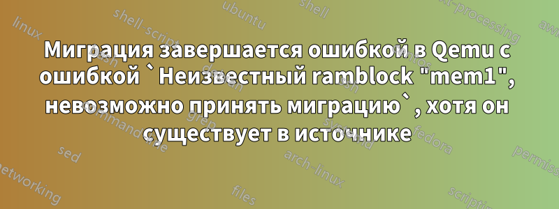 Миграция завершается ошибкой в ​​Qemu с ошибкой `Неизвестный ramblock "mem1", невозможно принять миграцию`, хотя он существует в источнике