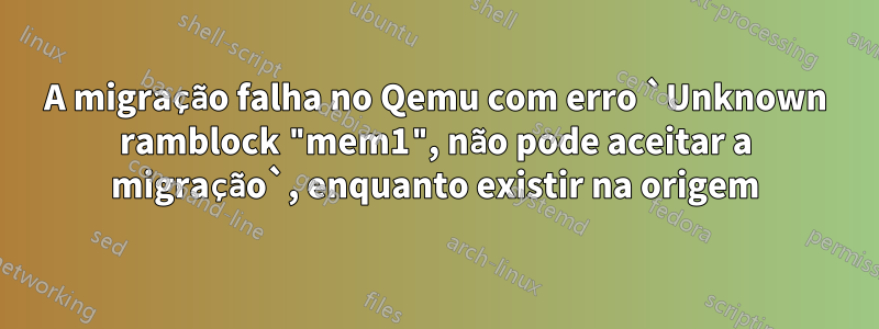 A migração falha no Qemu com erro `Unknown ramblock "mem1", não pode aceitar a migração`, enquanto existir na origem