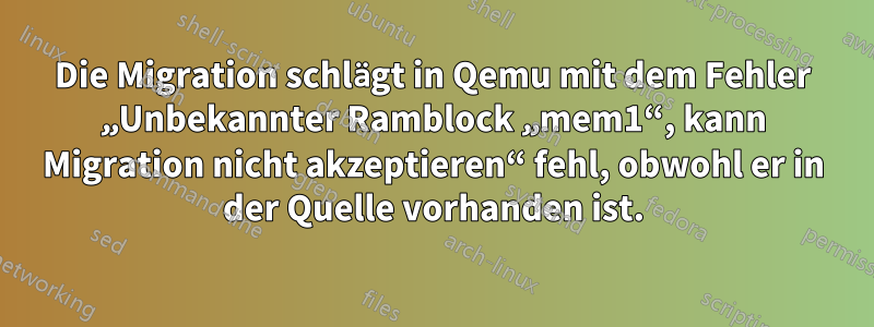 Die Migration schlägt in Qemu mit dem Fehler „Unbekannter Ramblock „mem1“, kann Migration nicht akzeptieren“ fehl, obwohl er in der Quelle vorhanden ist.