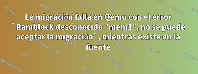 La migración falla en Qemu con el error `Ramblock desconocido "mem1", no se puede aceptar la migración`, mientras existe en la fuente