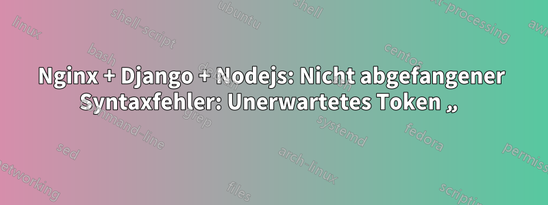 Nginx + Django + Nodejs: Nicht abgefangener Syntaxfehler: Unerwartetes Token „