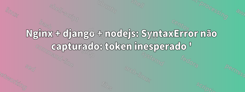 Nginx + django + nodejs: SyntaxError não capturado: token inesperado '