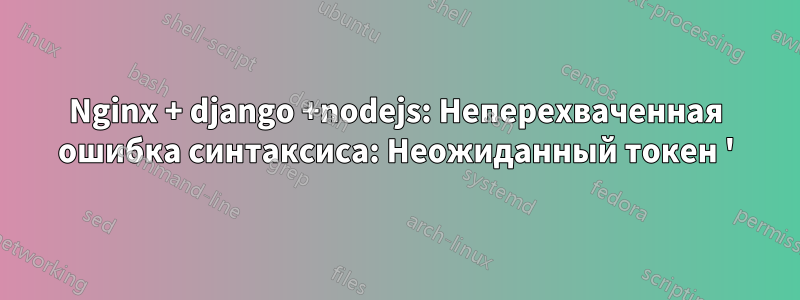 Nginx + django +nodejs: Неперехваченная ошибка синтаксиса: Неожиданный токен '