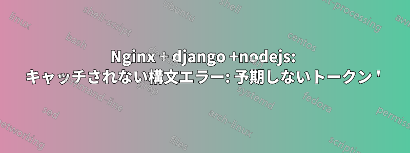 Nginx + django +nodejs: キャッチされない構文エラー: 予期しないトークン '