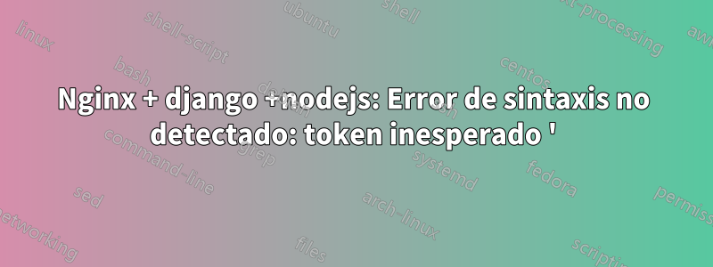 Nginx + django +nodejs: Error de sintaxis no detectado: token inesperado '