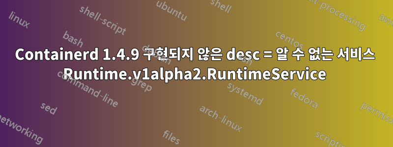 Containerd 1.4.9 구현되지 않은 desc = 알 수 없는 서비스 Runtime.v1alpha2.RuntimeService