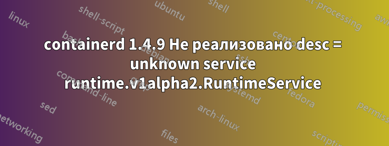 containerd 1.4.9 Не реализовано desc = unknown service runtime.v1alpha2.RuntimeService