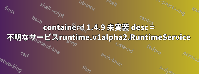 containerd 1.4.9 未実装 desc = 不明なサービスruntime.v1alpha2.RuntimeService