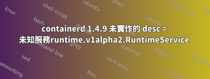 containerd 1.4.9 未實作的 desc = 未知服務runtime.v1alpha2.RuntimeService