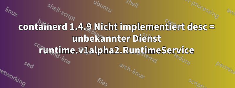 containerd 1.4.9 Nicht implementiert desc = unbekannter Dienst runtime.v1alpha2.RuntimeService