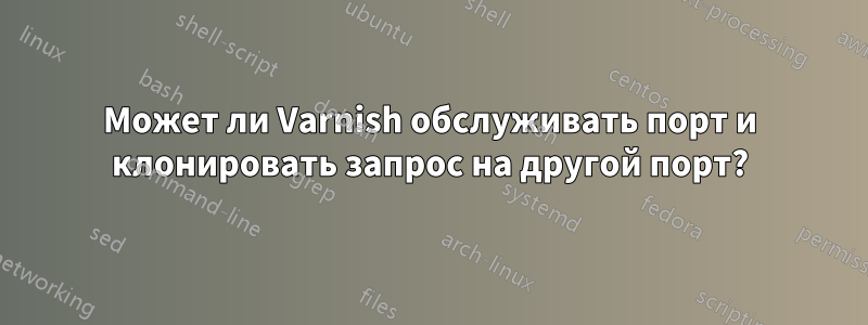 Может ли Varnish обслуживать порт и клонировать запрос на другой порт?