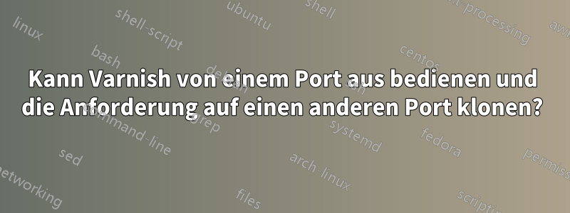 Kann Varnish von einem Port aus bedienen und die Anforderung auf einen anderen Port klonen?