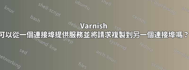 Varnish 可以從一個連接埠提供服務並將請求複製到另一個連接埠嗎？