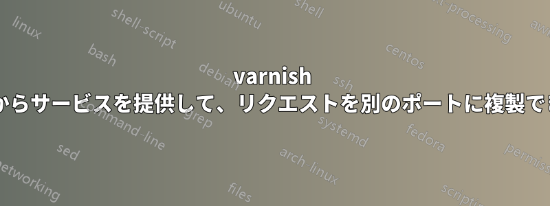 varnish はポートからサービスを提供して、リクエストを別のポートに複製できますか?