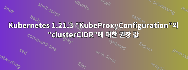 Kubernetes 1.21.3 "KubeProxyConfiguration"의 "clusterCIDR"에 대한 권장 값