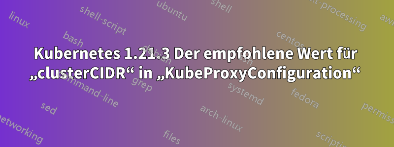 Kubernetes 1.21.3 Der empfohlene Wert für „clusterCIDR“ in „KubeProxyConfiguration“