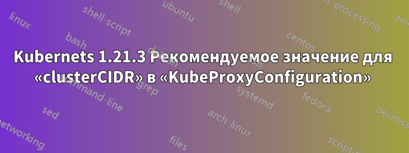 Kubernets 1.21.3 Рекомендуемое значение для «clusterCIDR» в «KubeProxyConfiguration»