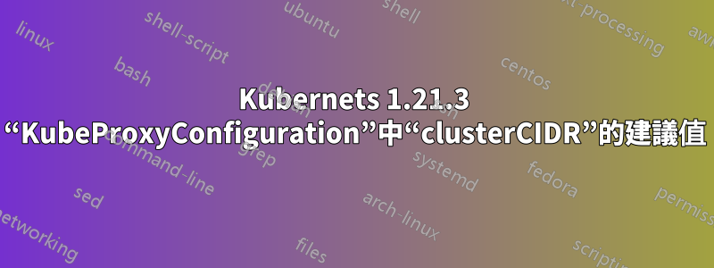 Kubernets 1.21.3 “KubeProxyConfiguration”中“clusterCIDR”的建議值