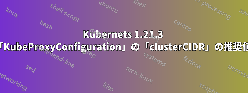 Kubernets 1.21.3 「KubeProxyConfiguration」の「clusterCIDR」の推奨値