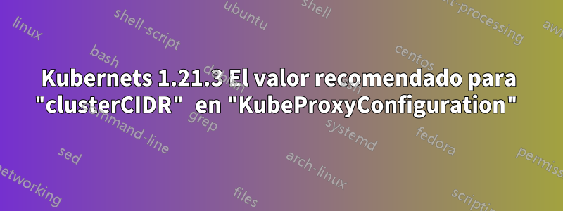 Kubernets 1.21.3 El valor recomendado para "clusterCIDR" en "KubeProxyConfiguration"