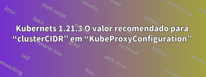 Kubernets 1.21.3 O valor recomendado para “clusterCIDR” em “KubeProxyConfiguration”