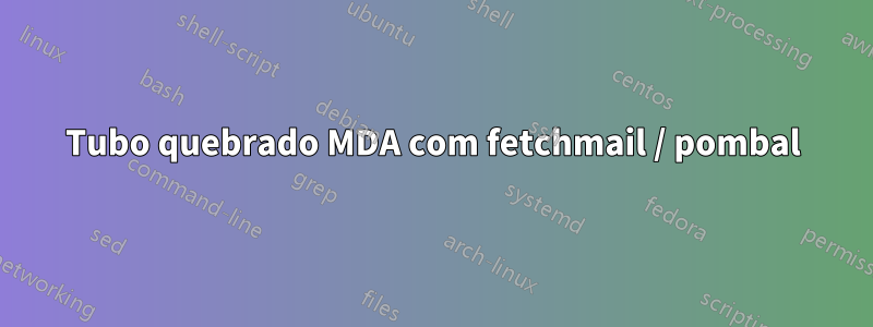 Tubo quebrado MDA com fetchmail / pombal