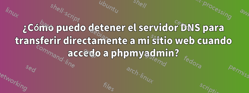 ¿Cómo puedo detener el servidor DNS para transferir directamente a mi sitio web cuando accedo a phpmyadmin?