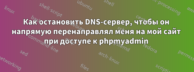 Как остановить DNS-сервер, чтобы он напрямую перенаправлял меня на мой сайт при доступе к phpmyadmin