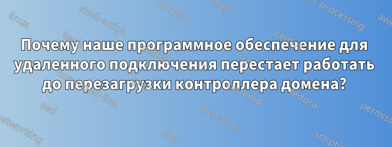 Почему наше программное обеспечение для удаленного подключения перестает работать до перезагрузки контроллера домена?