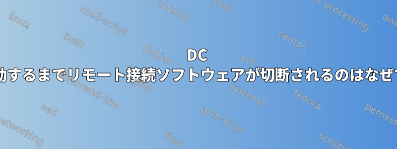 DC を再起動するまでリモート接続ソフトウェアが切断されるのはなぜですか?