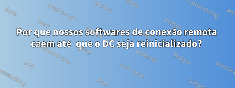 Por que nossos softwares de conexão remota caem até que o DC seja reinicializado?