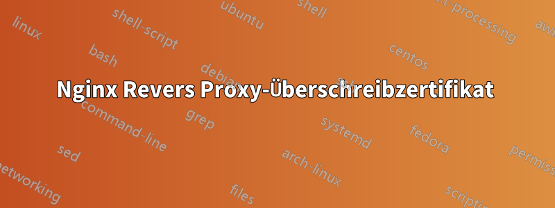 Nginx Revers Proxy-Überschreibzertifikat