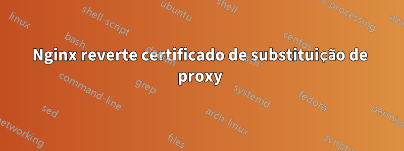 Nginx reverte certificado de substituição de proxy