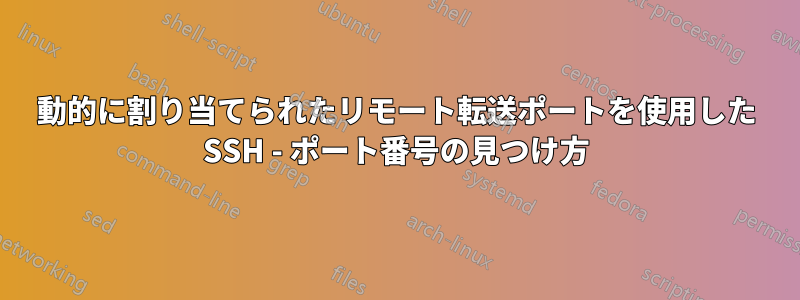 動的に割り当てられたリモート転送ポートを使用した SSH - ポート番号の見つけ方