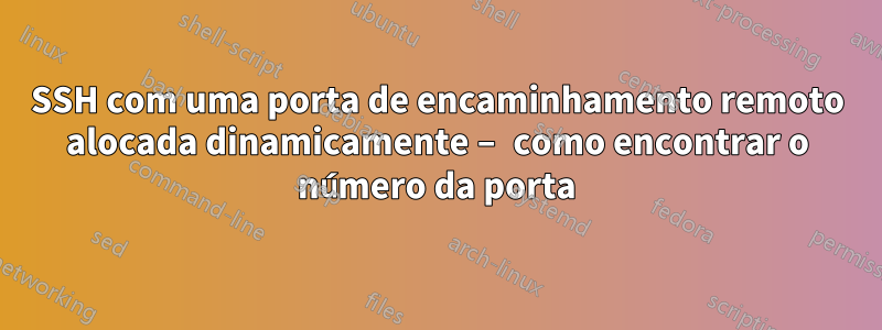 SSH com uma porta de encaminhamento remoto alocada dinamicamente – como encontrar o número da porta