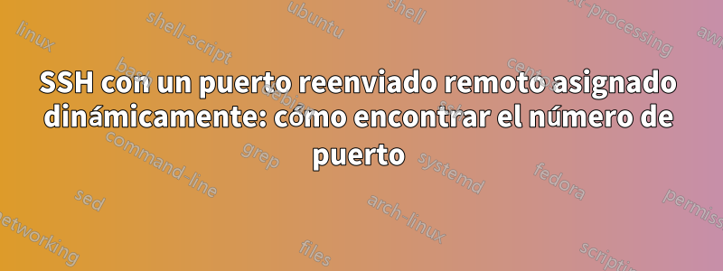 SSH con un puerto reenviado remoto asignado dinámicamente: cómo encontrar el número de puerto