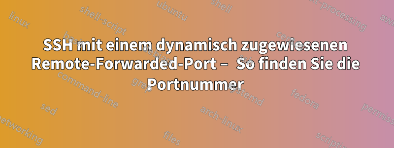 SSH mit einem dynamisch zugewiesenen Remote-Forwarded-Port – So finden Sie die Portnummer