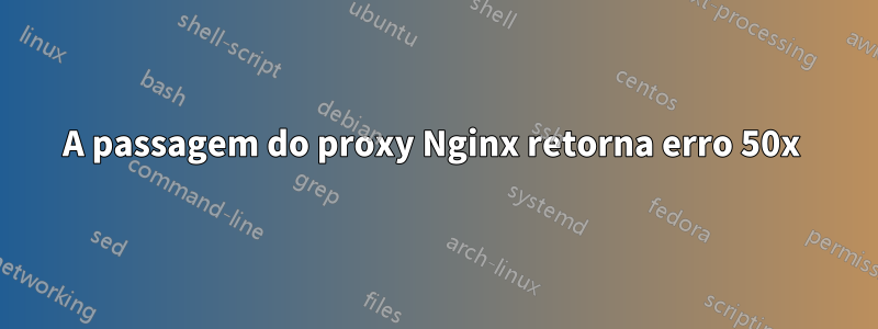 A passagem do proxy Nginx retorna erro 50x 