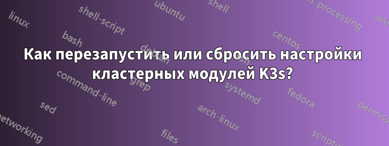 Как перезапустить или сбросить настройки кластерных модулей K3s?