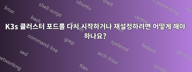 K3s 클러스터 포드를 다시 시작하거나 재설정하려면 어떻게 해야 하나요?