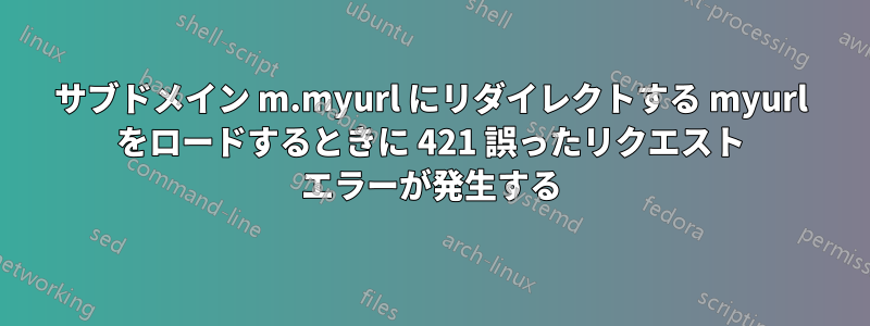 サブドメイン m.myurl にリダイレクトする myurl をロードするときに 421 誤ったリクエスト エラーが発生する