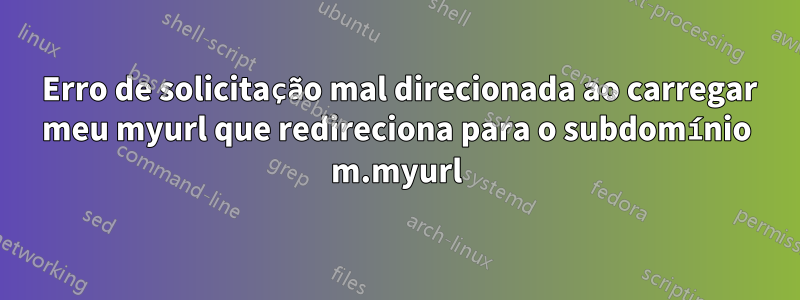 421 Erro de solicitação mal direcionada ao carregar meu myurl que redireciona para o subdomínio m.myurl