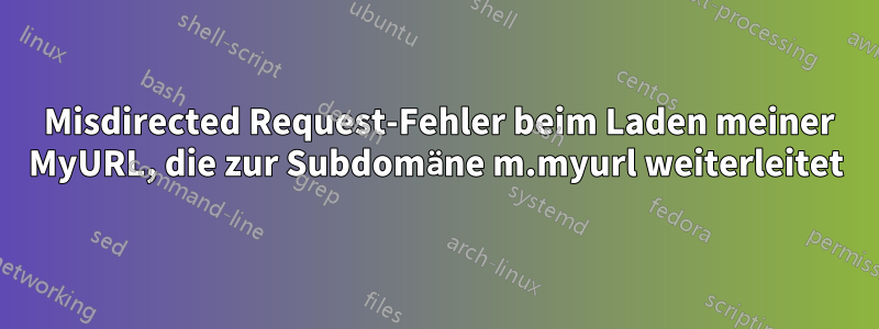 421 Misdirected Request-Fehler beim Laden meiner MyURL, die zur Subdomäne m.myurl weiterleitet