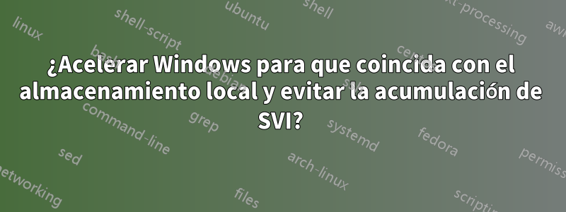 ¿Acelerar Windows para que coincida con el almacenamiento local y evitar la acumulación de SVI?