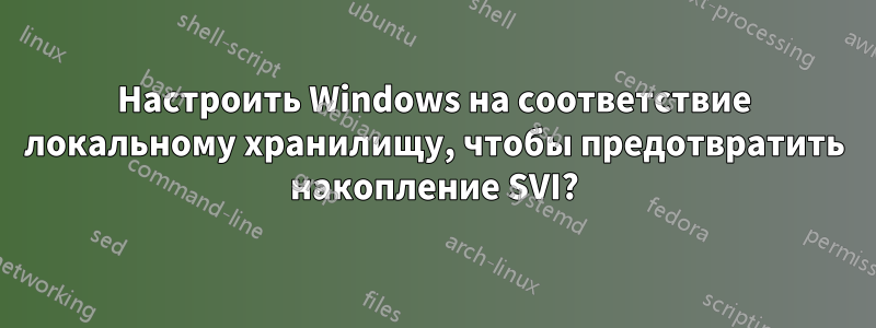 Настроить Windows на соответствие локальному хранилищу, чтобы предотвратить накопление SVI?