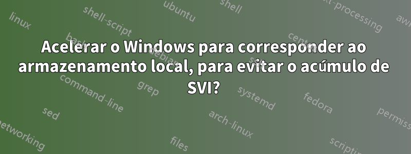 Acelerar o Windows para corresponder ao armazenamento local, para evitar o acúmulo de SVI?