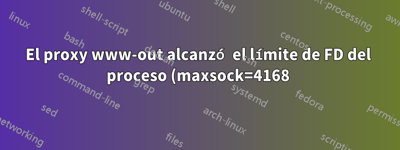 El proxy www-out alcanzó el límite de FD del proceso (maxsock=4168). Por favor marque 'ulimit-n' y reinicie