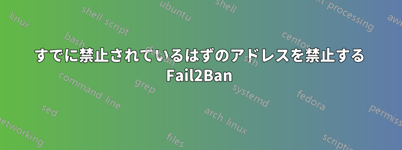 すでに禁止されているはずのアドレスを禁止する Fail2Ban