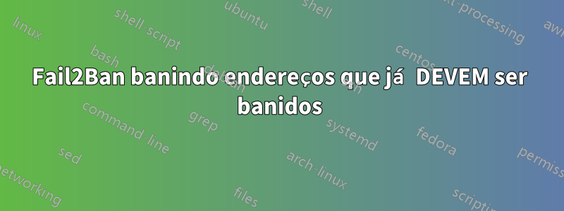 Fail2Ban banindo endereços que já DEVEM ser banidos