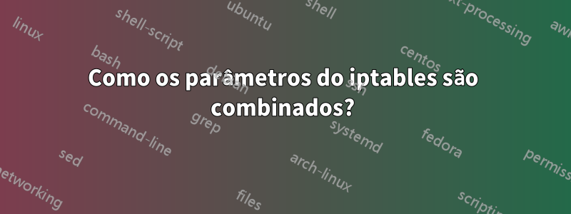 Como os parâmetros do iptables são combinados?